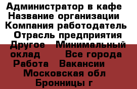 Администратор в кафе › Название организации ­ Компания-работодатель › Отрасль предприятия ­ Другое › Минимальный оклад ­ 1 - Все города Работа » Вакансии   . Московская обл.,Бронницы г.